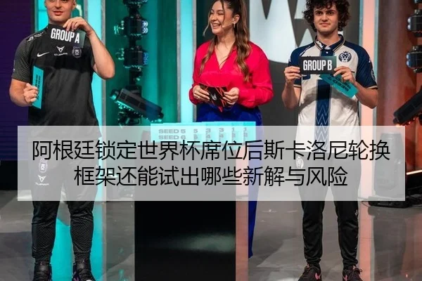 阿根廷锁定世界杯席位后斯卡洛尼轮换框架还能试出哪些新解与风险