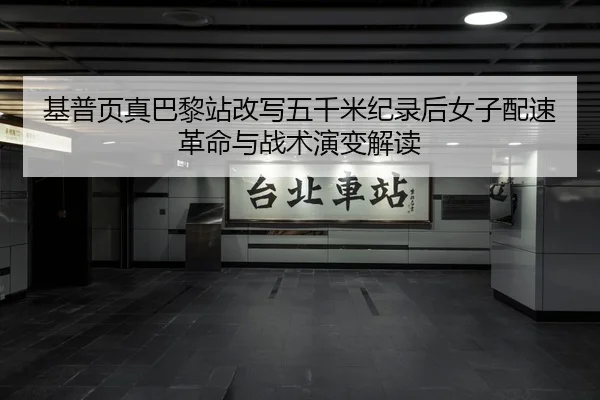 基普页真巴黎站改写五千米纪录后女子配速革命与战术演变解读