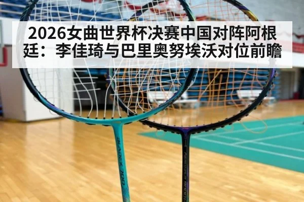 2026女曲世界杯决赛中国对阵阿根廷：李佳琦与巴里奥努埃沃对位前瞻