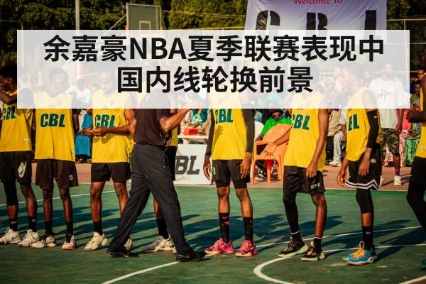 余嘉豪NBA夏季联赛表现中国内线轮换前景