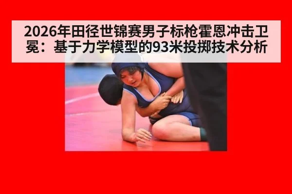 2026年田径世锦赛男子标枪霍恩冲击卫冕：基于力学模型的93米投掷技术分析