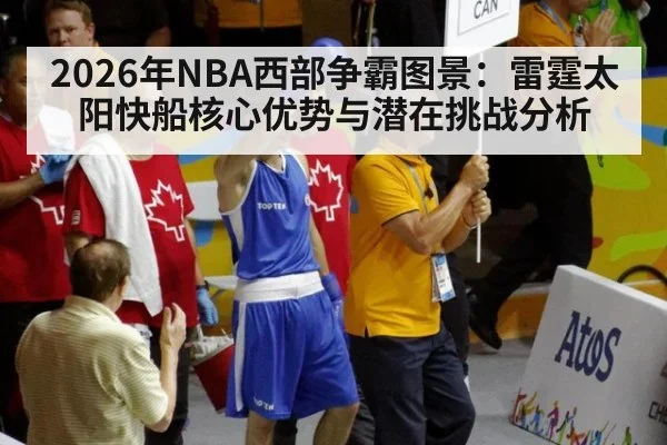 2026年NBA西部争霸图景：雷霆太阳快船核心优势与潜在挑战分析