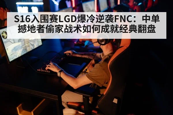 S16入围赛LGD爆冷逆袭FNC:中单撼地者偷家战术如何成就经典翻盘