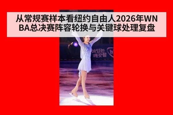 从常规赛样本看纽约自由人2026年WNBA总决赛阵容轮换与关键球处理复盘