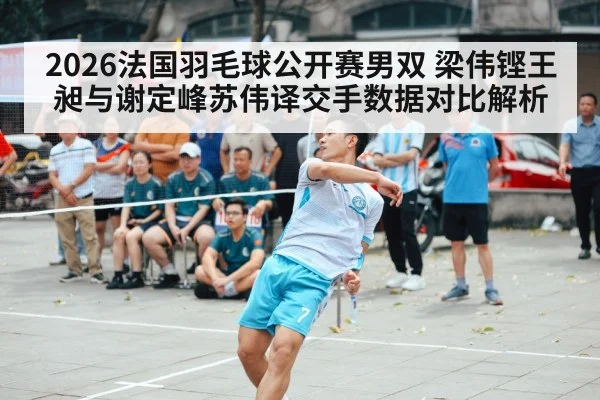 2026法国羽毛球公开赛男双 梁伟铿王昶与谢定峰苏伟译交手数据对比解析
