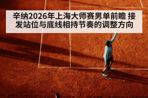 辛纳2026年上海大师赛男单前瞻 接发站位与底线相持节奏的调整方向