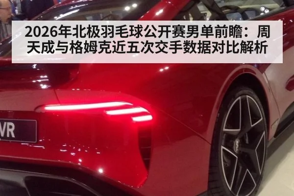 2026年北极羽毛球公开赛男单前瞻：周天成与格姆克近五次交手数据对比解析