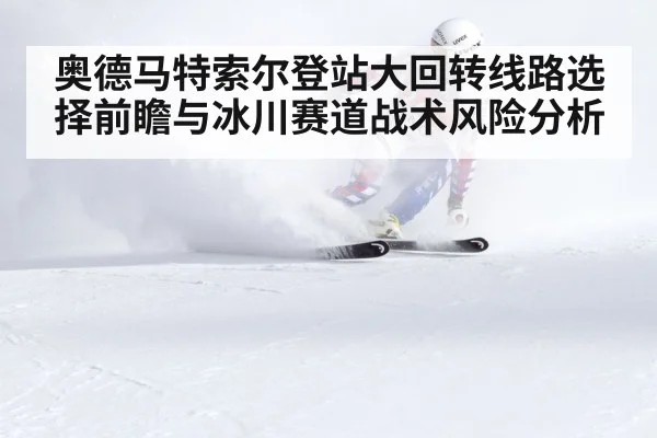 奥德马特索尔登站大回转线路选择前瞻与冰川赛道战术风险分析