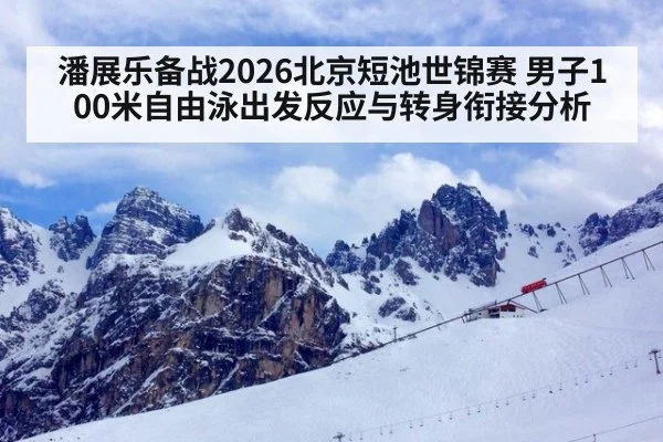 潘展乐备战2026北京短池世锦赛 男子100米自由泳出发反应与转身衔接分析