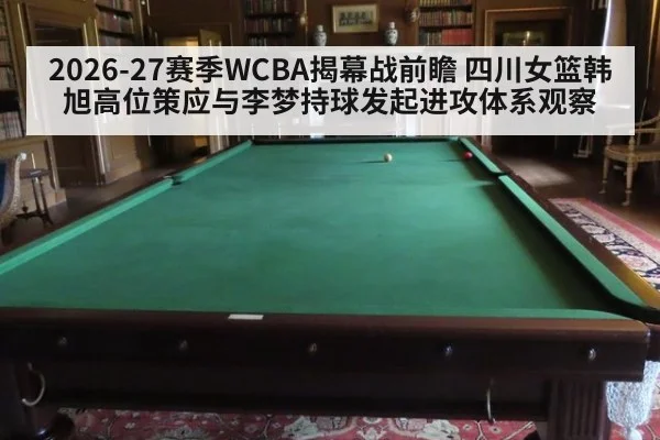 2026-27赛季WCBA揭幕战前瞻 四川女篮韩旭高位策应与李梦持球发起进攻体系观察
