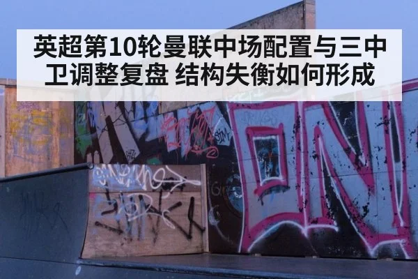 英超第10轮曼联中场配置与三中卫调整复盘 结构失衡如何形成